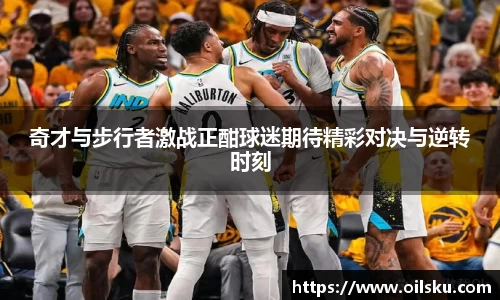 奇才与步行者激战正酣球迷期待精彩对决与逆转时刻